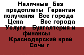 Наличные. Без предоплаты. Гарантия получения. Все города. › Цена ­ 15 - Все города Услуги » Бухгалтерия и финансы   . Краснодарский край,Сочи г.